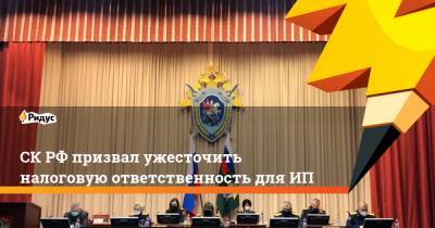 СК РФ призвал ужесточить налоговую ответственность для ИП