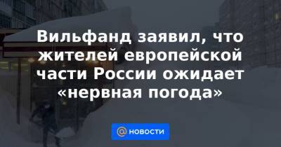 Вильфанд заявил, что жителей европейской части России ожидает «нервная погода»