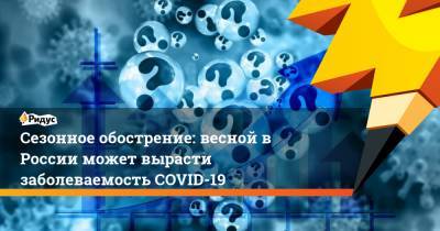 Сезонное обострение: весной в России может вырасти заболеваемость COVID-19