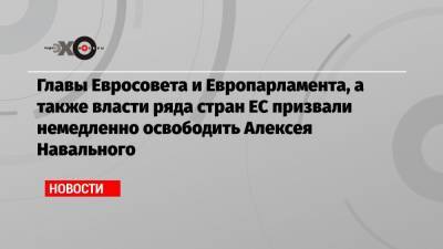 Главы Евросовета и Европарламента, а также власти ряда стран ЕС призвали немедленно освободить Алексея Навального