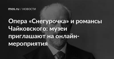 Опера «Снегурочка» и романсы Чайковского: музеи приглашают на онлайн-мероприятия