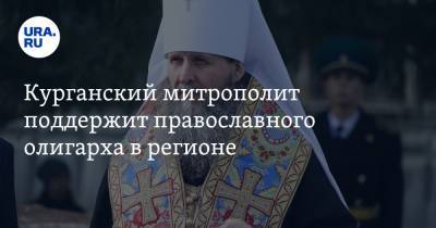 Курганский митрополит поддержит православного олигарха в регионе