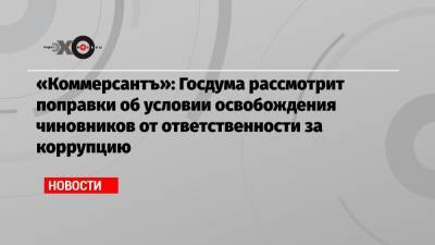 «Коммерсантъ»: Госдума рассмотрит поправки об условии освобождения чиновников от ответственности за коррупцию