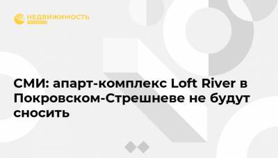 СМИ: апарт-комплекс Loft River в Покровском-Стрешневе не будут сносить