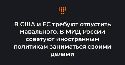 В США и ЕС требуют отпустить Навального. В МИД России советуют иностранным политикам заниматься своими делами