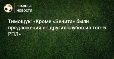 Тимощук: «Кроме «Зенита» были предложения от других клубов из топ-5 РПЛ»