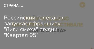 Российский телеканал запускает франшизу "Лиги смеха" студии "Квартал 95"