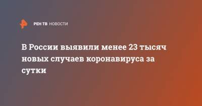 В России выявили менее 23 тысяч новых случаев коронавируса за сутки