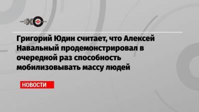 Григорий Юдин считает, что Алексей Навальный продемонстрировал в очередной раз способность мобилизовывать массу людей
