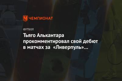 Тьяго Алькантара прокомментировал свой дебют в матчах за «Ливерпуль» на «Энфилде»