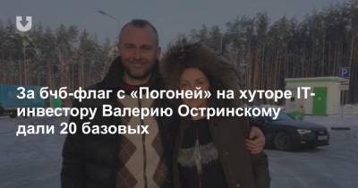 За бчб-флаг с «Погоней» на хуторе IT-инвестору Валерию Остринскому дали 20 базовых