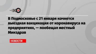 В Подмосковье с 21 января начнется выездная вакцинация от коронавируса на предприятиях, — пообещал местный Минздрав