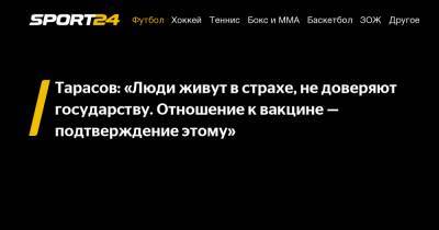 Тарасов: «Люди живут в страхе, не доверяют государству. Отношение к вакцине – подтверждение этому»