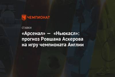 Ровшан Аскеров - «Арсенал» — «Ньюкасл»: прогноз Ровшана Аскерова на игру чемпионата Англии - championat.com - Англия