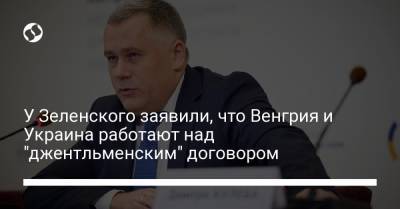У Зеленского заявили, что Венгрия и Украина работают над "джентльменским" договором