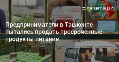 Предприниматели в Ташкенте пытались продать просроченные продукты питания