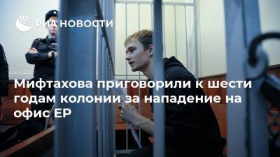 Мифтахова приговорили к шести годам колонии за нападение на офис ЕР