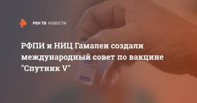 РФПИ и НИЦ Гамалеи создали международный совет по вакцине "Спутник V"
