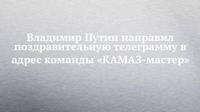 Владимир Путин направил поздравительную телеграмму в адрес команды «КАМАЗ-мастер»