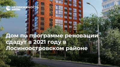 Дом по программе реновации сдадут в 2021 году в Лосиноостровском районе