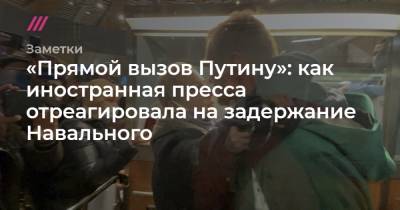 «Прямой вызов Путину»: как иностранная пресса отреагировала на задержание Навального