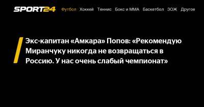 Экс-капитан «Амкара» Попов: «Рекомендую Миранчуку никогда не возвращаться в Россию. У нас очень слабый чемпионат»