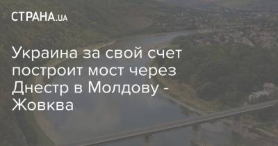 Украина за свой счет построит мост через Днестр в Молдову - Жовква