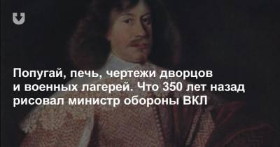 Николай Волков - Попугай, печь, чертежи дворцов и военных лагерей. Что 350 лет назад рисовал министр обороны ВКЛ - news.tut.by - Россия - Польша - Швеция - Речь Посполитая - Московский