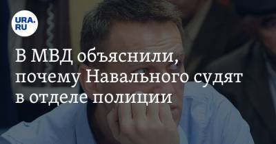 В МВД объяснили, почему Навального судят в отделе полиции
