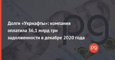 Долги «Укрнафты»: компания оплатила 36,1 млрд грн задолженности в декабре 2020 года - thepage.ua