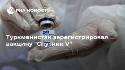 Туркменистан зарегистрировал вакцину "Спутник V"