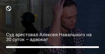 Суд арестовал Алексея Навального на 30 суток – адвокат