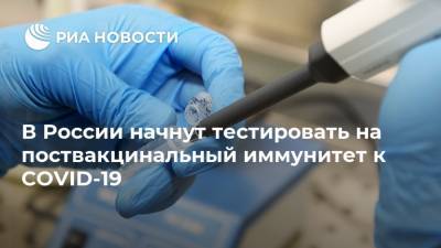 В России начнут тестировать на поствакцинальный иммунитет к COVID-19