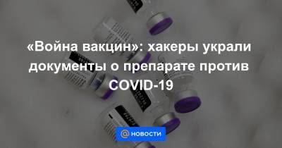 «Война вакцин»: хакеры украли документы о препарате против COVID-19