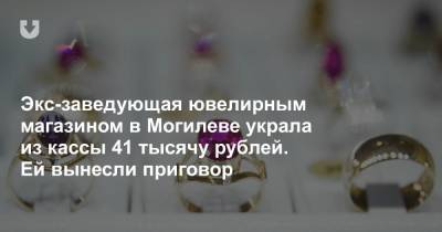 Экс-заведующая ювелирным магазином в Могилеве украла из кассы 41 тысячу рублей. Ей вынесли приговор
