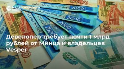 Девелопер требует почти 1 млрд рублей от Минца и владельцев Vesper