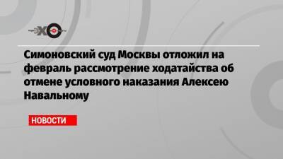 Симоновский суд Москвы отложил на февраль рассмотрение ходатайства об отмене условного наказания Алексею Навальному