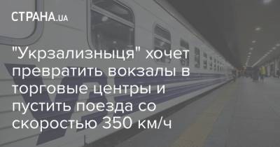 "Укрзализныця" хочет превратить вокзалы в торговые центры и пустить поезда со скоростью 350 км/ч