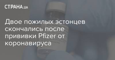 Двое пожилых эстонцев скончались после прививки Pfizer от коронавируса