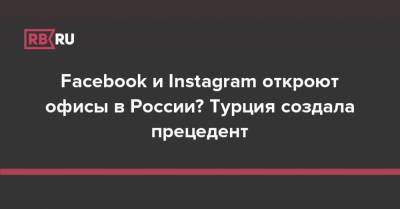 Facebook и Instagram откроют офисы в России? Турция создала прецедент