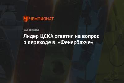 Лидер ЦСКА ответил на вопрос о переходе в «Фенербахче»