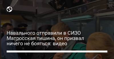 Навального отправили в СИЗО Матросская тишина, он призвал ничего не бояться: видео