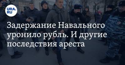 Задержание Навального уронило рубль. И другие последствия ареста