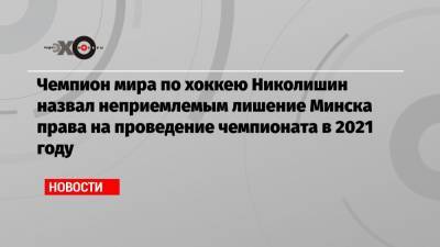 Чемпион мира по хоккею Николишин назвал неприемлемым лишение Минска права на проведение чемпионата в 2021 году