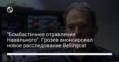 "Бомбастичнее отравления Навального". Грозев анонсировал новое расследование Bellingcat
