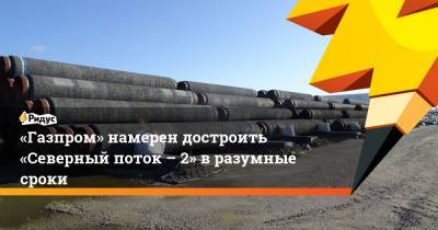 «Газпром» намерен достроить «Северный поток – 2» в разумные сроки