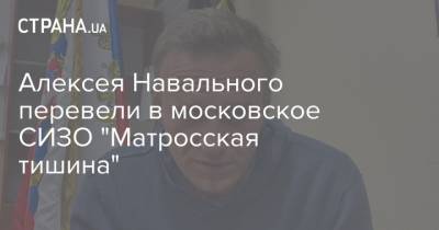 Алексея Навального перевели в московское СИЗО "Матросская тишина"