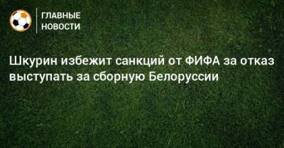 Шкурин избежит санкций от ФИФА за отказ выступать за сборную Белоруссии
