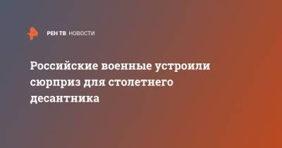 Российские военные устроили сюрприз для столетнего десантника