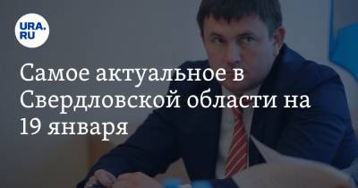 Самое актуальное в Свердловской области на 19 января. Продлены карантинные меры, мэр Среднеуральска ушел в отставку